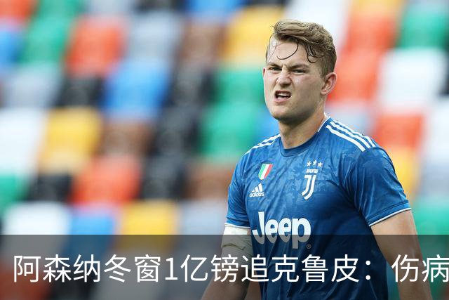 阿森纳冬窗1亿镑追克鲁皮：伤病风险下的争冠豪赌
